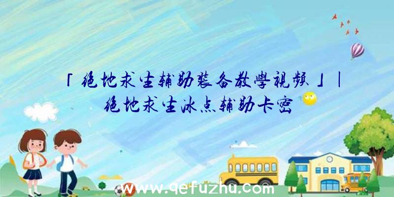 「绝地求生辅助装备教学视频」|绝地求生冰点辅助卡密